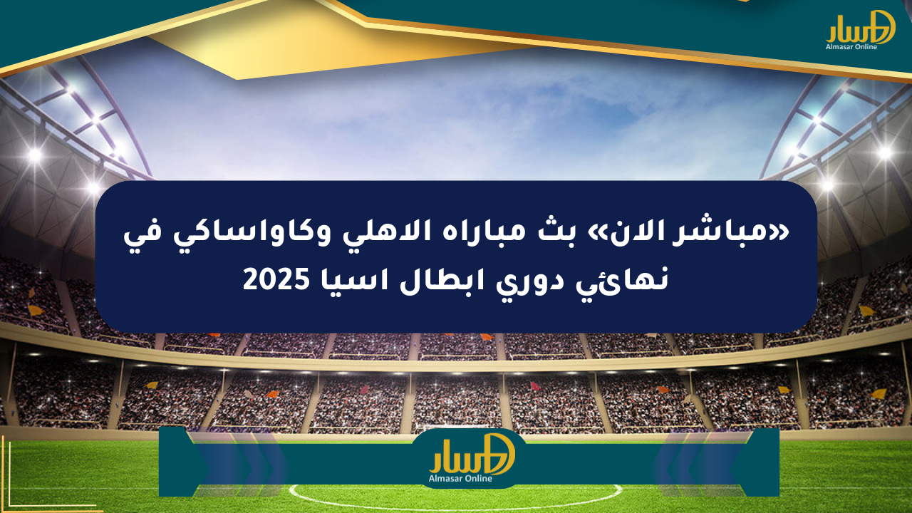 «مباشر الآن» بث مباراة الأهلي وكاواساكي في نهائي دوري أبطال آسيا 2025